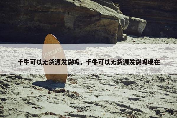 千牛可以无货源发货吗，千牛可以无货源发货吗现在