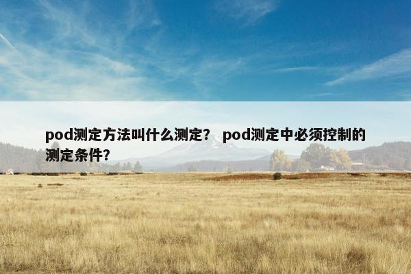 pod测定方法叫什么测定？ pod测定中必须控制的测定条件？