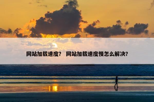 网站加载速度？ 网站加载速度慢怎么解决？