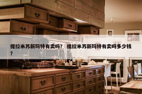 提拉米苏新玛特有卖吗？ 提拉米苏新玛特有卖吗多少钱？