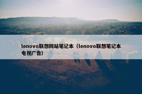 lenovo联想网站笔记本（lenovo联想笔记本电视广告）