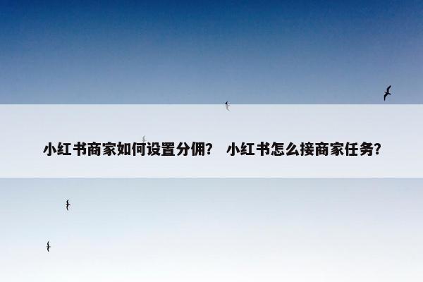 小红书商家如何设置分佣？ 小红书怎么接商家任务？