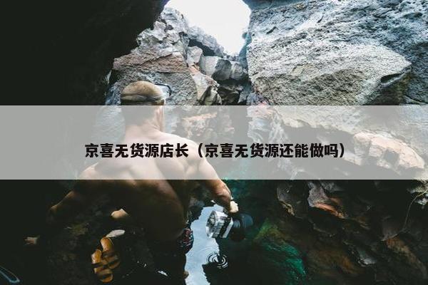 京喜无货源店长（京喜无货源还能做吗）