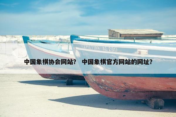 中国象棋协会网站？ 中国象棋官方网站的网址？