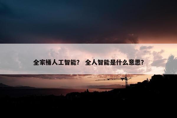 全家桶人工智能？ 全人智能是什么意思？