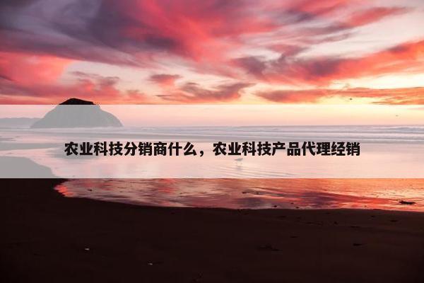 农业科技分销商什么，农业科技产品代理经销