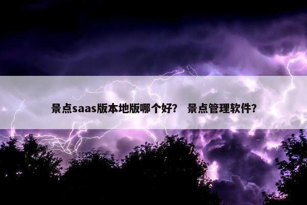 景点saas版本地版哪个好？ 景点管理软件？
