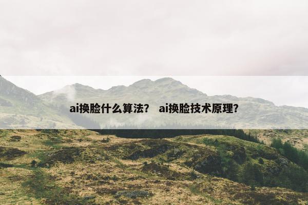 ai换脸什么算法？ ai换脸技术原理？