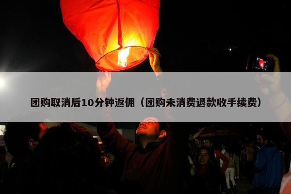团购取消后10分钟返佣（团购未消费退款收手续费）