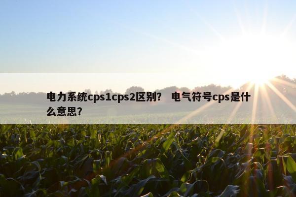 电力系统cps1cps2区别？ 电气符号cps是什么意思？