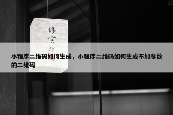小程序二维码如何生成，小程序二维码如何生成不加参数的二维码