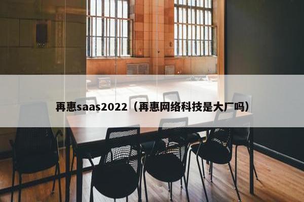 再惠saas2022（再惠网络科技是大厂吗）