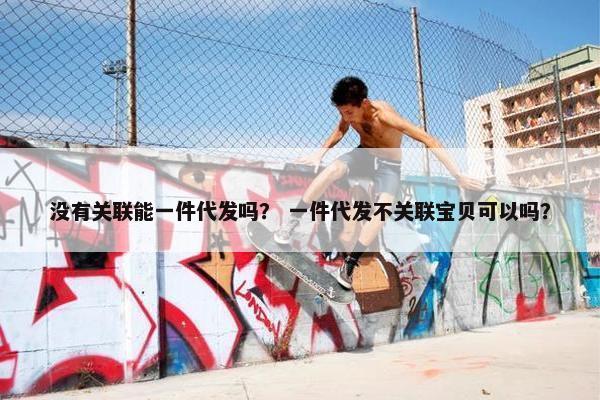 没有关联能一件代发吗？ 一件代发不关联宝贝可以吗？