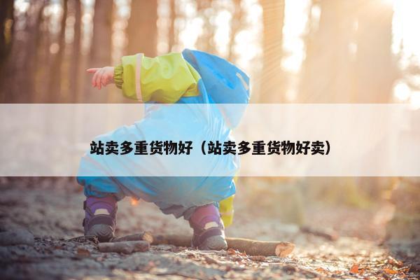 站卖多重货物好（站卖多重货物好卖）