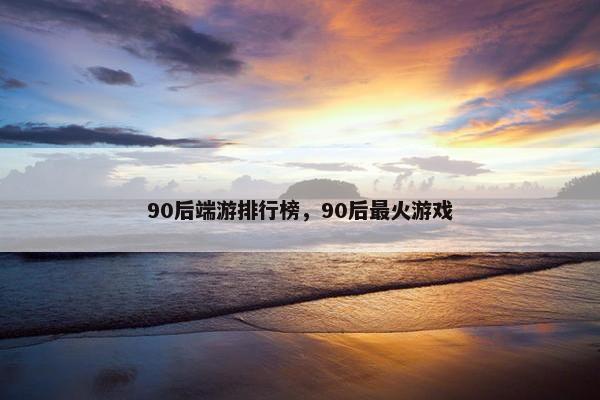 90后端游排行榜，90后最火游戏