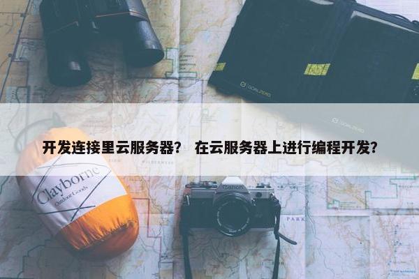 开发连接里云服务器？ 在云服务器上进行编程开发？