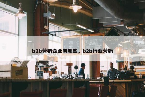 b2b营销企业有哪些，b2b行业营销