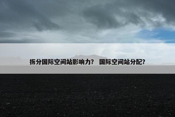 拆分国际空间站影响力？ 国际空间站分配？