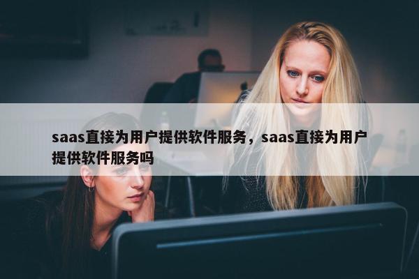 saas直接为用户提供软件服务，saas直接为用户提供软件服务吗