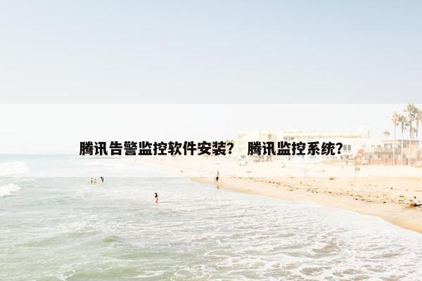 腾讯告警监控软件安装？ 腾讯监控系统？