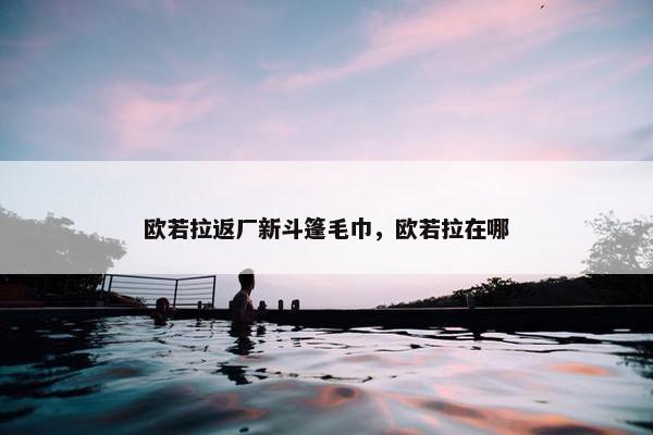 欧若拉返厂新斗篷毛巾，欧若拉在哪