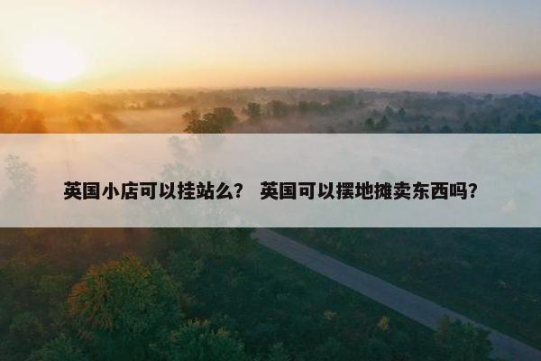 英国小店可以挂站么？ 英国可以摆地摊卖东西吗？