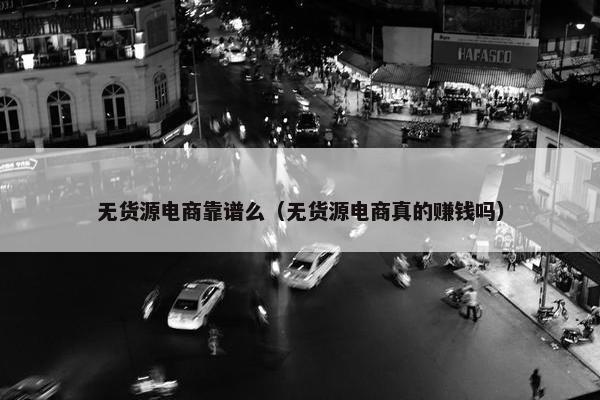 无货源电商靠谱么（无货源电商真的赚钱吗）