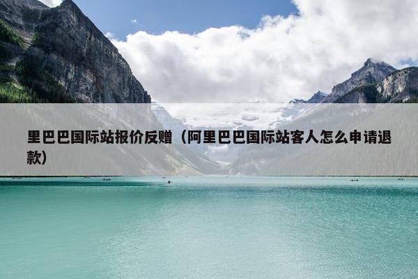 里巴巴国际站报价反赠（阿里巴巴国际站客人怎么申请退款）