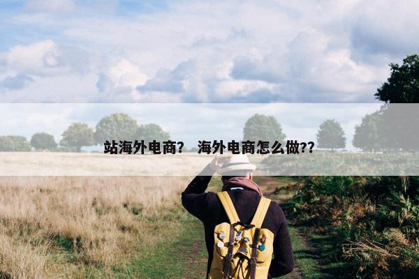站海外电商？ 海外电商怎么做?？