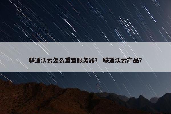 联通沃云怎么重置服务器？ 联通沃云产品？
