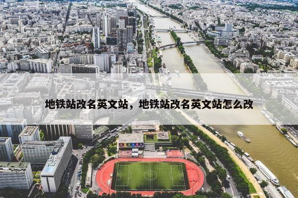 地铁站改名英文站，地铁站改名英文站怎么改