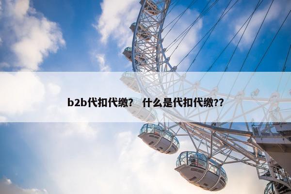 b2b代扣代缴？ 什么是代扣代缴?？