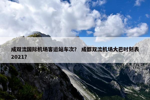 成双流国际机场客运站车次？ 成都双流机场大巴时刻表2021？
