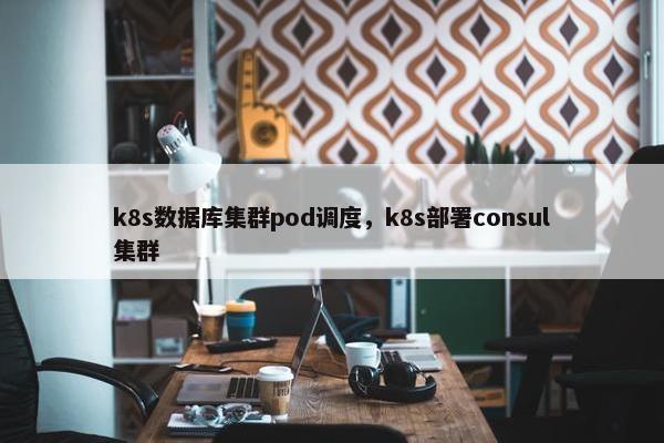 k8s数据库集群pod调度，k8s部署consul集群