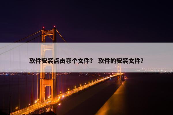 软件安装点击哪个文件？ 软件的安装文件？