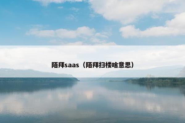 陌拜saas（陌拜扫楼啥意思）