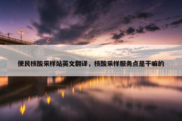 便民核酸采样站英文翻译，核酸采样服务点是干嘛的