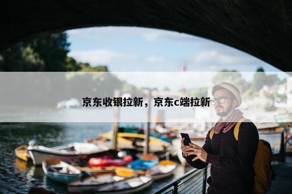 京东收银拉新，京东c端拉新