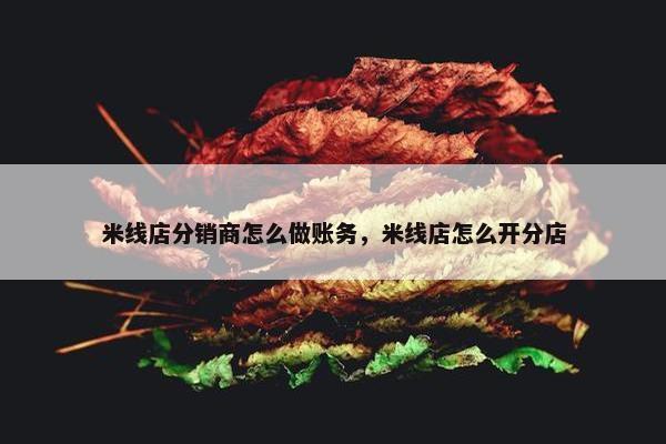 米线店分销商怎么做账务，米线店怎么开分店