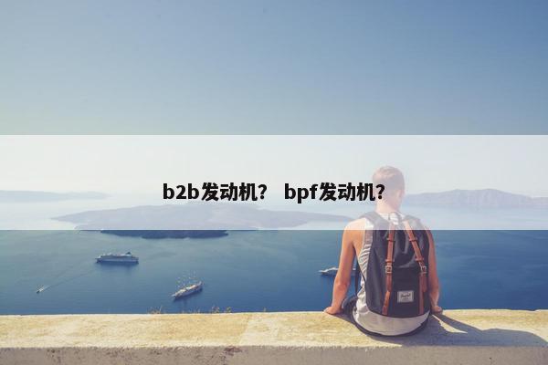 b2b发动机？ bpf发动机？