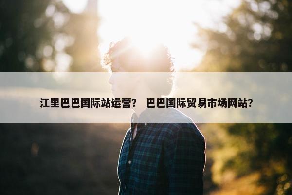 江里巴巴国际站运营？ 巴巴国际贸易市场网站？