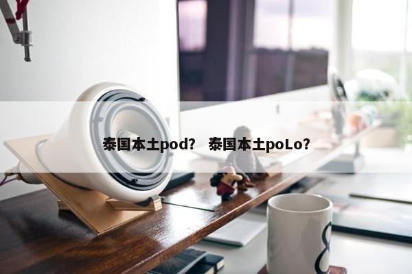 泰国本土pod？ 泰国本土poLo？