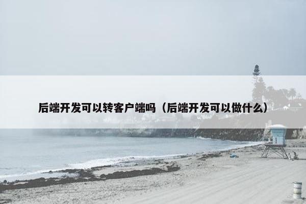 后端开发可以转客户端吗（后端开发可以做什么）