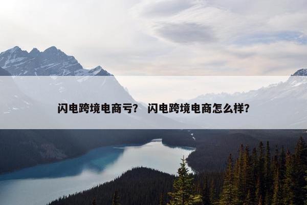 闪电跨境电商亏？ 闪电跨境电商怎么样？