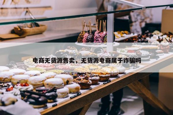 电商无货源售卖，无货源电商属于诈骗吗