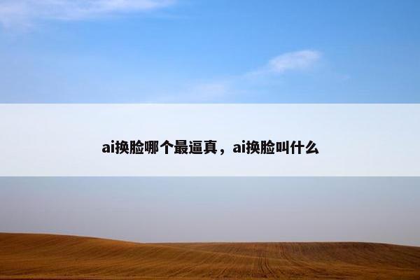 ai换脸哪个最逼真，ai换脸叫什么