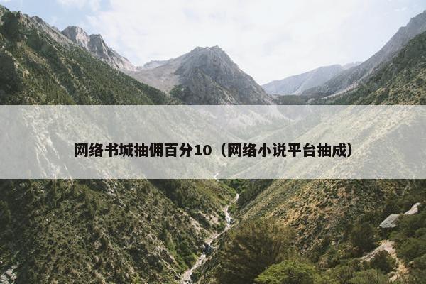 网络书城抽佣百分10（网络小说平台抽成）