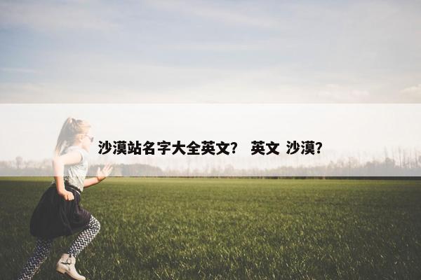 沙漠站名字大全英文？ 英文 沙漠？