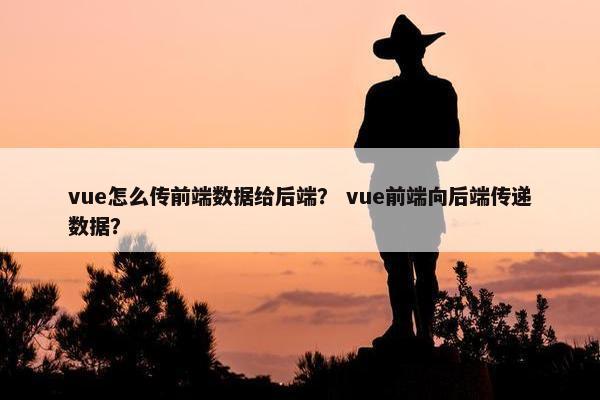 vue怎么传前端数据给后端？ vue前端向后端传递数据？
