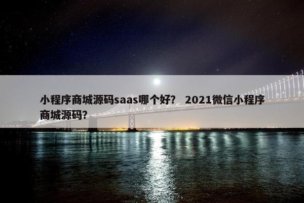 小程序商城源码saas哪个好？ 2021微信小程序商城源码？